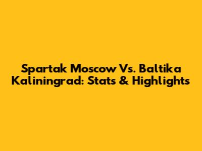 Spartak Moscow Vs. Baltika Kaliningrad: Stats & Highlights