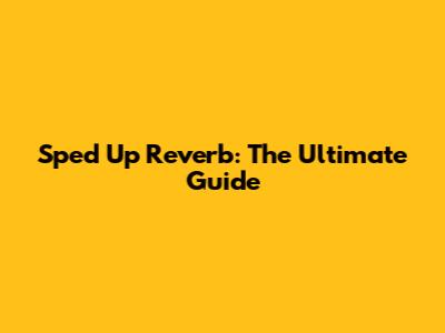 Sped Up Reverb: The Ultimate Guide