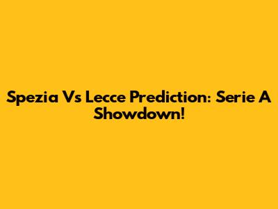 Spezia Vs Lecce Prediction: Serie A Showdown!