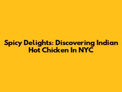 Spicy Delights: Discovering Indian Hot Chicken In NYC