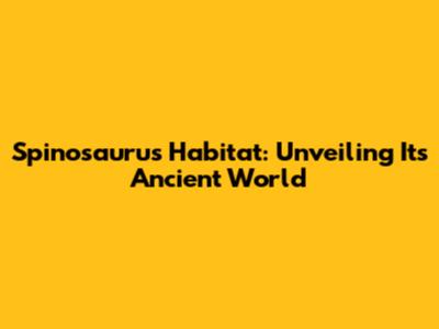 Spinosaurus Habitat: Unveiling Its Ancient World