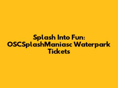 Splash Into Fun: OSCSplashManiasc Waterpark Tickets
