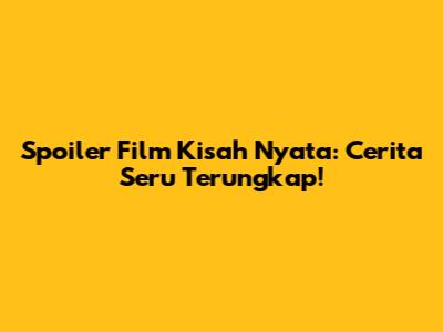 Spoiler Film Kisah Nyata: Cerita Seru Terungkap!