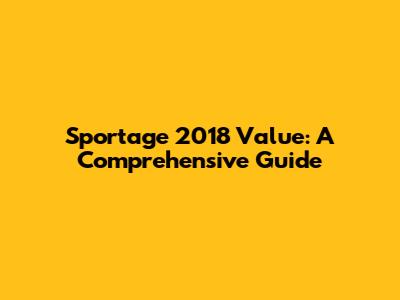 Sportage 2018 Value: A Comprehensive Guide