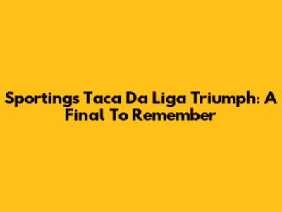 Sporting's Taca Da Liga Triumph: A Final To Remember