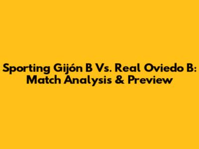 Sporting Gijón B Vs. Real Oviedo B: Match Analysis & Preview