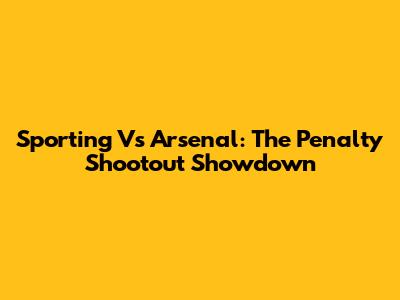 Sporting Vs Arsenal: The Penalty Shootout Showdown