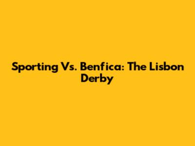 Sporting Vs. Benfica: The Lisbon Derby