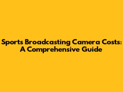 Sports Broadcasting Camera Costs: A Comprehensive Guide