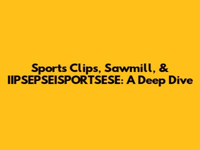 Sports Clips, Sawmill, & IIPSEPSEISPORTSESE: A Deep Dive