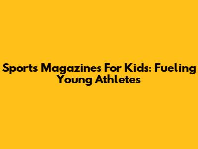 Sports Magazines For Kids: Fueling Young Athletes
