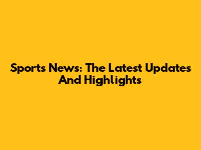 Sports News: The Latest Updates And Highlights