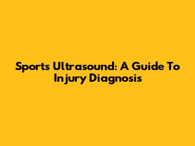 Sports Ultrasound: A Guide To Injury Diagnosis