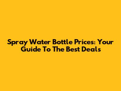 Spray Water Bottle Prices: Your Guide To The Best Deals