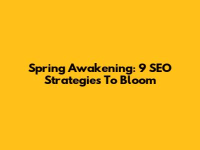 Spring Awakening: 9 SEO Strategies To Bloom