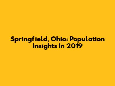 Springfield, Ohio: Population Insights In 2019