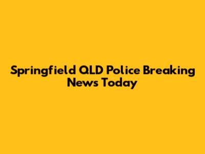 Springfield QLD Police Breaking News Today
