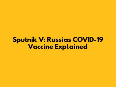 Sputnik V: Russia's COVID-19 Vaccine Explained