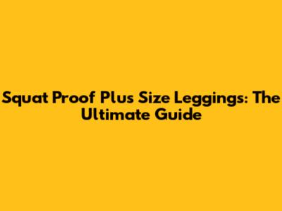 Squat Proof Plus Size Leggings: The Ultimate Guide