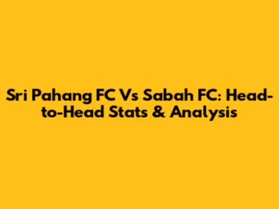 Sri Pahang FC Vs Sabah FC: Head-to-Head Stats & Analysis