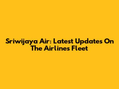 Sriwijaya Air: Latest Updates On The Airline's Fleet
