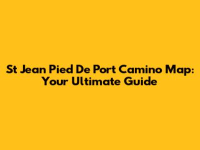 St Jean Pied De Port Camino Map: Your Ultimate Guide