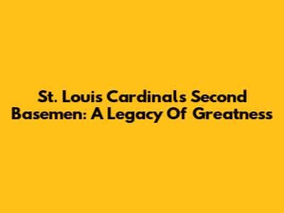 St. Louis Cardinals Second Basemen: A Legacy Of Greatness