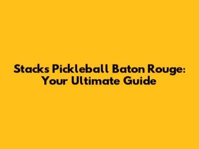 Stacks Pickleball Baton Rouge: Your Ultimate Guide