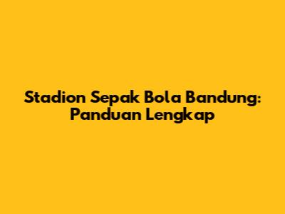Stadion Sepak Bola Bandung: Panduan Lengkap