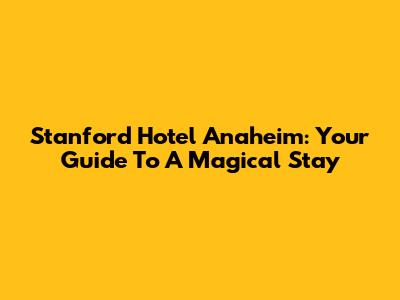 Stanford Hotel Anaheim: Your Guide To A Magical Stay