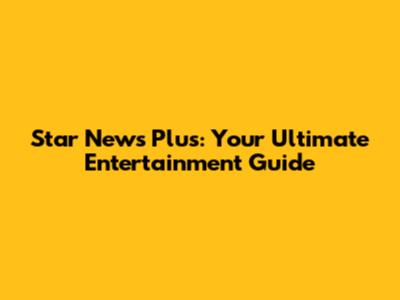 Star News Plus: Your Ultimate Entertainment Guide