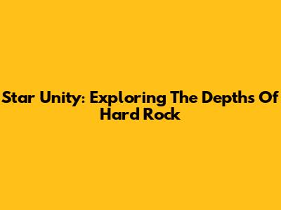 Star Unity: Exploring The Depths Of Hard Rock