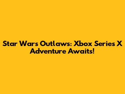 Star Wars Outlaws: Xbox Series X Adventure Awaits!