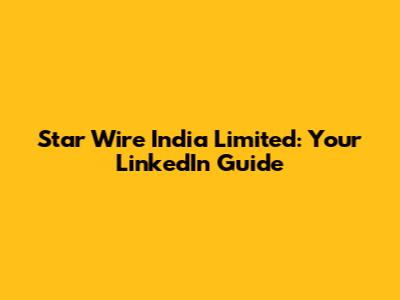 Star Wire India Limited: Your LinkedIn Guide