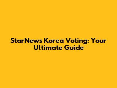 StarNews Korea Voting: Your Ultimate Guide