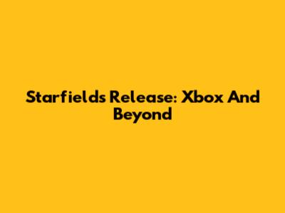 Starfield's Release: Xbox And Beyond