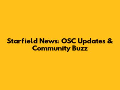 Starfield News: OSC Updates & Community Buzz