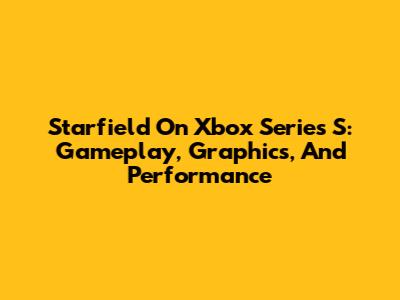 Starfield On Xbox Series S: Gameplay, Graphics, And Performance
