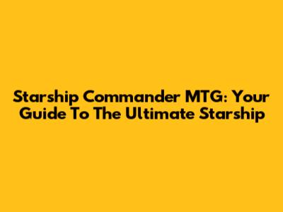 Starship Commander MTG: Your Guide To The Ultimate Starship