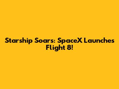 Starship Soars: SpaceX Launches Flight 8!