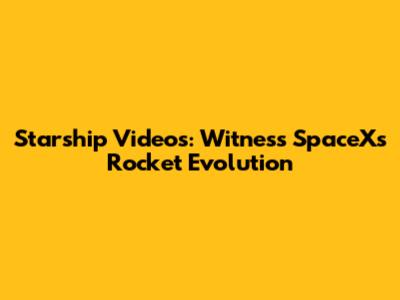 Starship Videos: Witness SpaceX's Rocket Evolution
