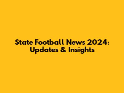 State Football News 2024: Updates & Insights