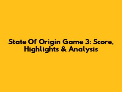State Of Origin Game 3: Score, Highlights & Analysis