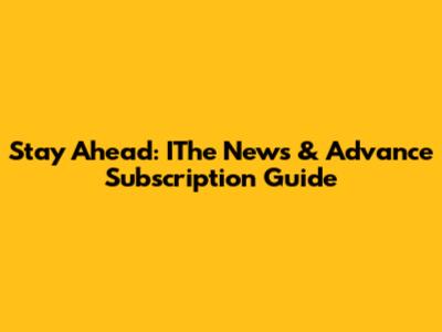 Stay Ahead: IThe News & Advance Subscription Guide