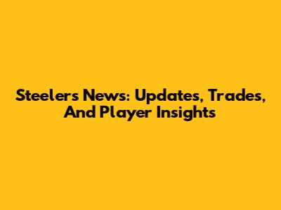 Steelers News: Updates, Trades, And Player Insights