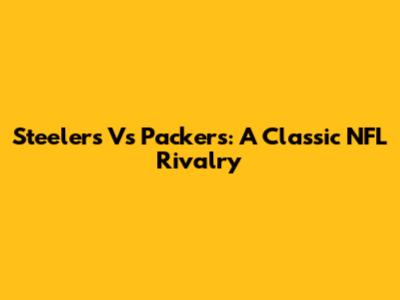 Steelers Vs Packers: A Classic NFL Rivalry