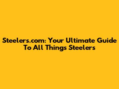 Steelers.com: Your Ultimate Guide To All Things Steelers