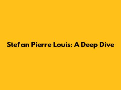 Stefan Pierre Louis: A Deep Dive