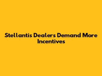 Stellantis Dealers Demand More Incentives