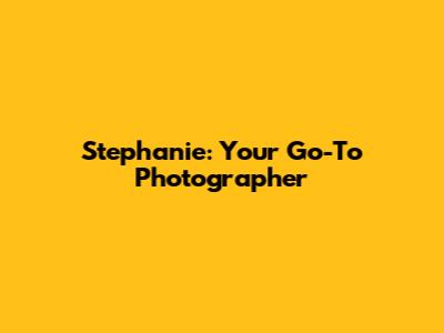 Stephanie: Your Go-To Photographer
